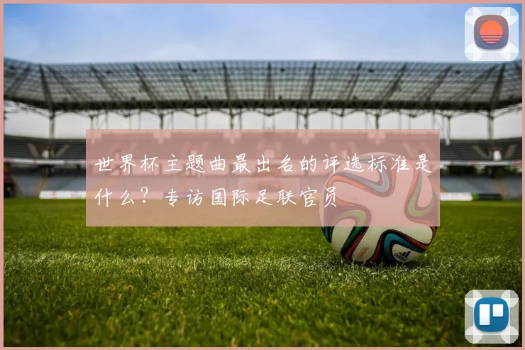 世界杯主题曲最出名的评选标准是什么？专访国际足联官员