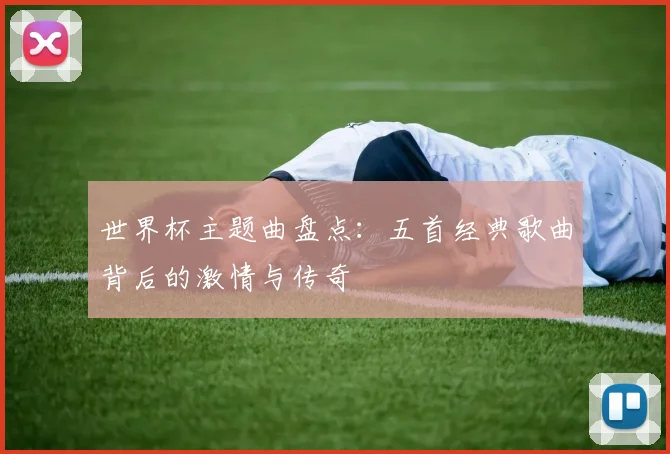 世界杯主题曲盘点:五首经典歌曲背后的激情与传奇