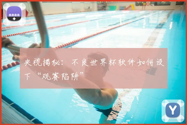 央视揭秘:不良世界杯软件如何设下“观赛陷阱”