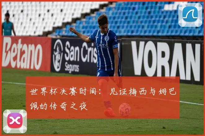 世界杯决赛时间：见证梅西与姆巴佩的传奇之夜