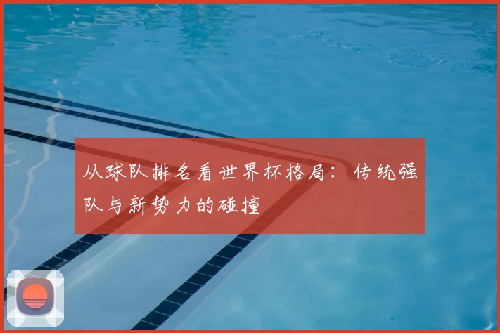 从球队排名看世界杯格局：传统强队与新势力的碰撞