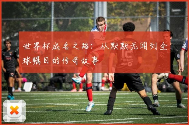 世界杯成名之路：从默默无闻到全球瞩目的传奇故事