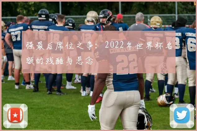 强最后席位之争：2022年世界杯名额的残酷与悬念