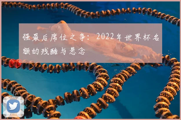 强最后席位之争：2022年世界杯名额的残酷与悬念