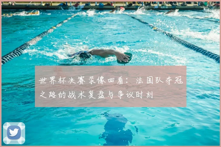 世界杯决赛录像回看：法国队夺冠之路的战术复盘与争议时刻