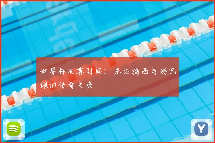 世界杯决赛时间：见证梅西与姆巴佩的传奇之夜