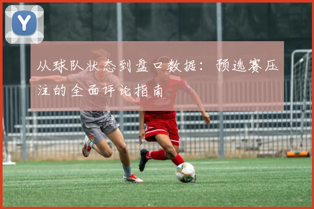 从球队状态到盘口数据：预选赛压注的全面评论指南