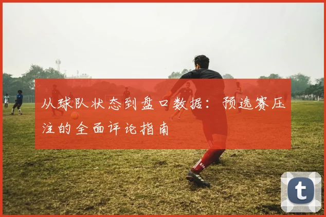 从球队状态到盘口数据：预选赛压注的全面评论指南