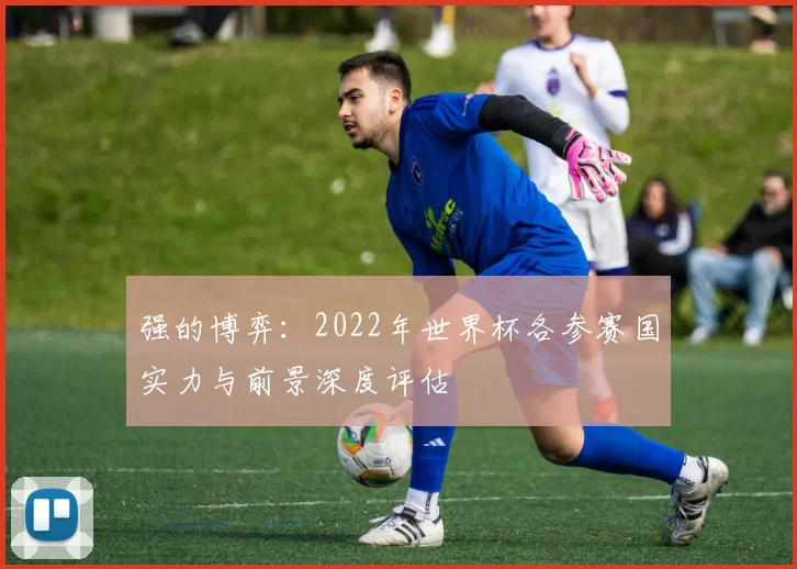 强的博弈：2022年世界杯各参赛国实力与前景深度评估