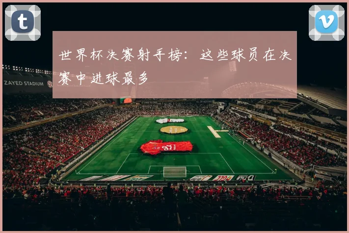 世界杯决赛射手榜：这些球员在决赛中进球最多