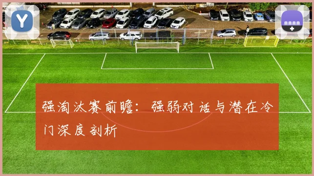 强淘汰赛前瞻：强弱对话与潜在冷门深度剖析