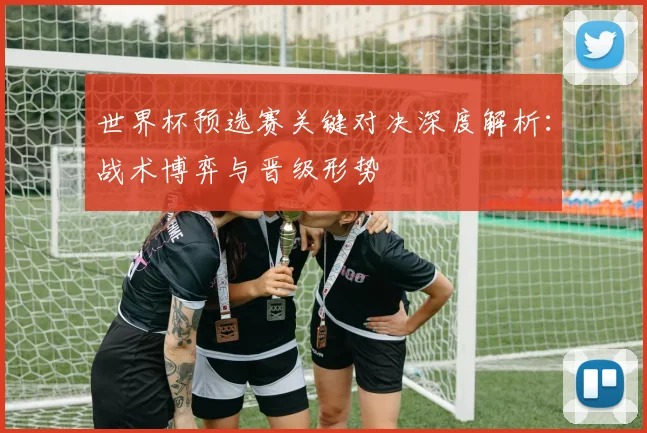 世界杯预选赛关键对决深度解析：战术博弈与晋级形势