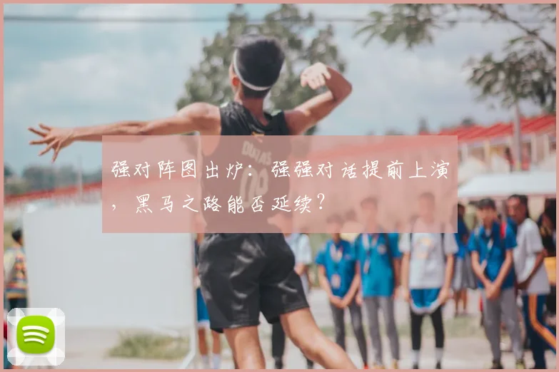 强对阵图出炉：强强对话提前上演，黑马之路能否延续？