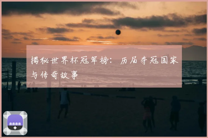 揭秘世界杯冠军榜：历届夺冠国家与传奇故事