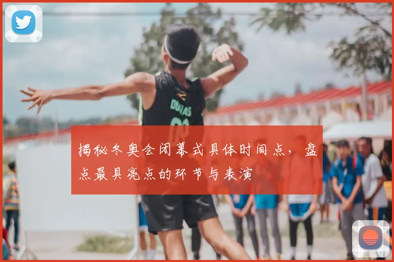 揭秘冬奥会闭幕式具体时间点,盘点最具亮点的环节与表演