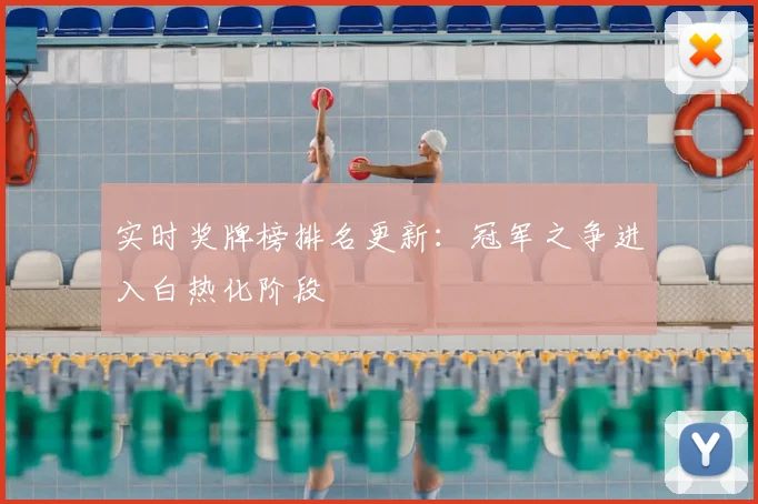 实时奖牌榜排名更新：冠军之争进入白热化阶段