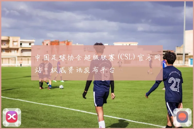 中国足球协会超级联赛(CSL)官方网站 - 权威资讯发布平台