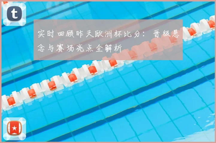 实时回顾昨天欧洲杯比分：晋级悬念与赛场亮点全解析