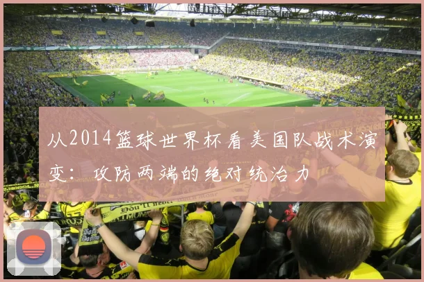 从2014篮球世界杯看美国队战术演变：攻防两端的绝对统治力