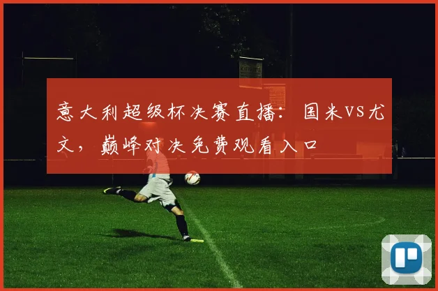 意大利超级杯决赛直播：国米vs尤文，巅峰对决免费观看入口