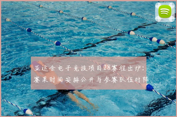 亚运会电子竞技项目28赛程出炉：赛果时间安排公开与参赛队伍对阵看点