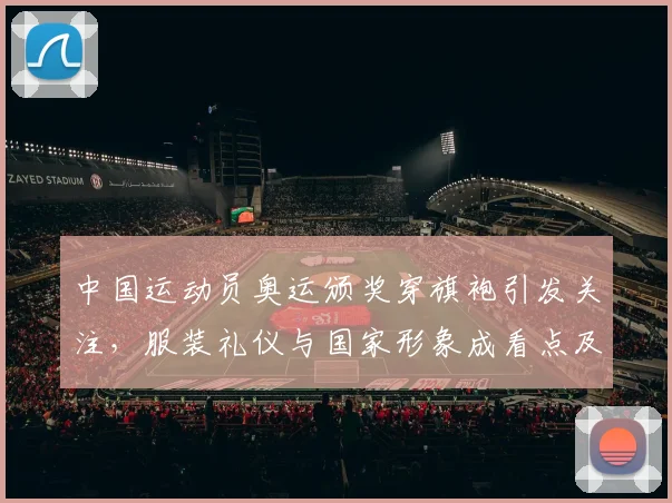 中国运动员奥运颁奖穿旗袍引发关注，服装礼仪与国家形象成看点及国际反响