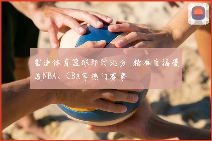 雷速体育篮球即时比分_精准直播覆盖NBA、CBA等热门赛事