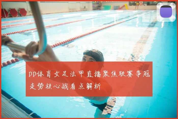 pp体育女足法甲直播聚焦联赛争冠走势核心战看点解析