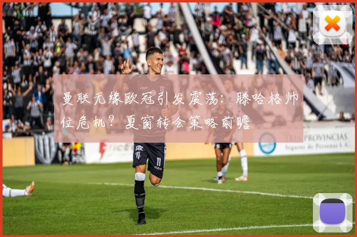 曼联无缘欧冠引发震荡：滕哈格帅位危机？夏窗转会策略前瞻