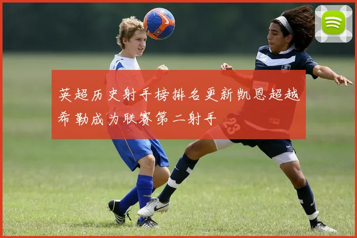 英超历史射手榜排名更新凯恩超越希勒成为联赛第二射手