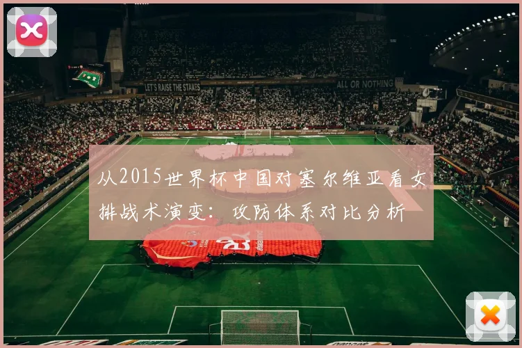 从2015世界杯中国对塞尔维亚看女排战术演变：攻防体系对比分析