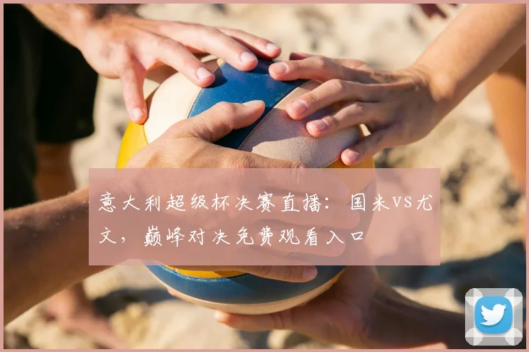 意大利超级杯决赛直播:国米vs尤文,巅峰对决免费观看入口