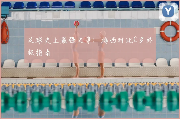足球史上最强之争：梅西对比C罗终极指南