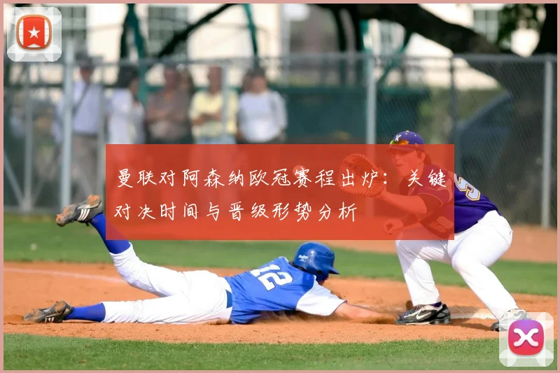 曼联对阿森纳欧冠赛程出炉：关键对决时间与晋级形势分析