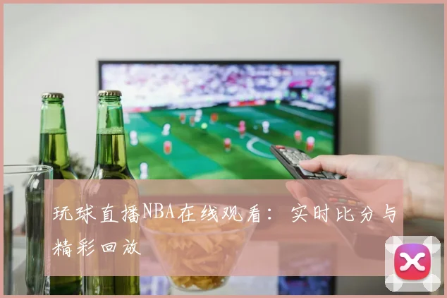 玩球直播NBA在线观看：实时比分与精彩回放