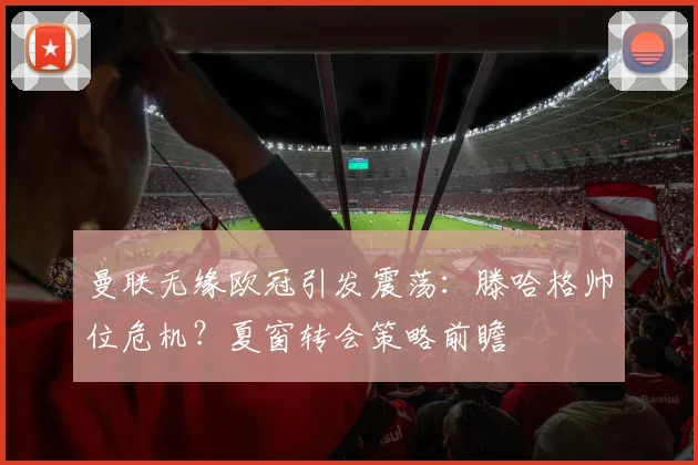 曼联无缘欧冠引发震荡：滕哈格帅位危机？夏窗转会策略前瞻