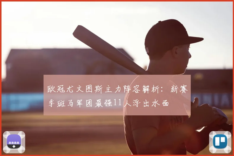 欧冠尤文图斯主力阵容解析：新赛季斑马军团最强11人浮出水面