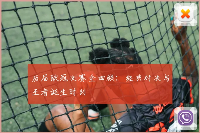 历届欧冠决赛全回顾：经典对决与王者诞生时刻
