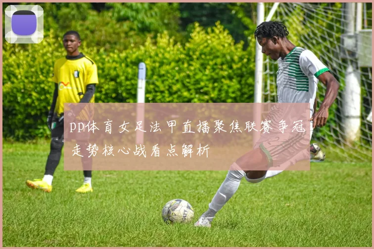 pp体育女足法甲直播聚焦联赛争冠走势核心战看点解析