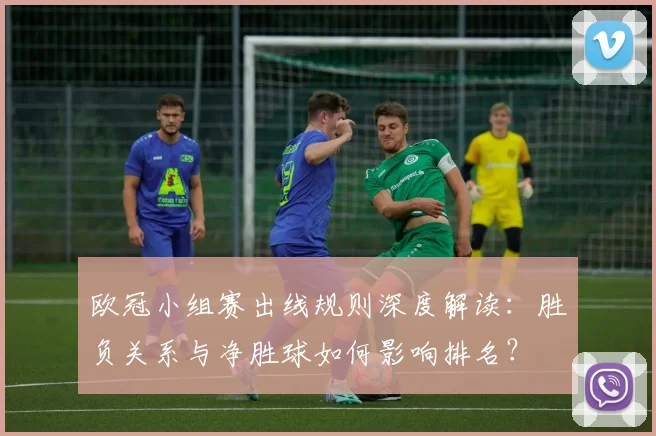 欧冠小组赛出线规则深度解读：胜负关系与净胜球如何影响排名？