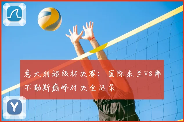 意大利超级杯决赛:国际米兰vs那不勒斯巅峰对决全记录