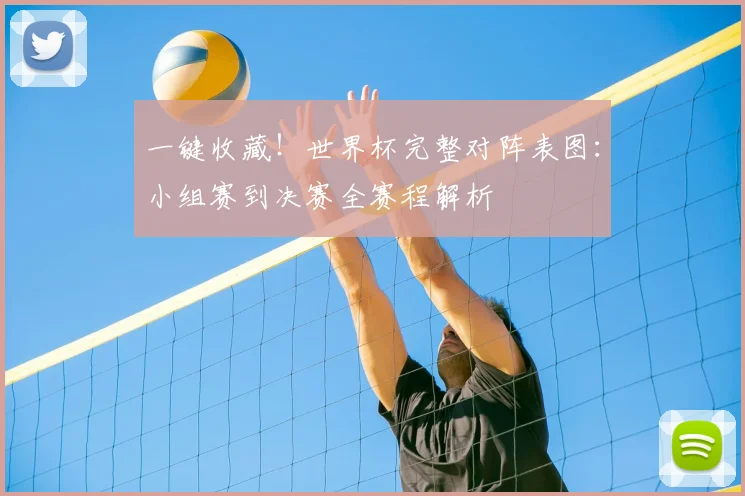 一键收藏！世界杯完整对阵表图：小组赛到决赛全赛程解析