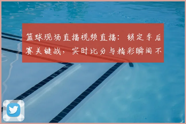 篮球现场直播视频直播：锁定季后赛关键战，实时比分与精彩瞬间不容错过！