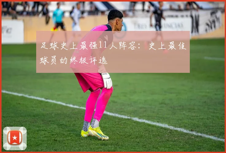 足球史上最强11人阵容:史上最佳球员的终极评选