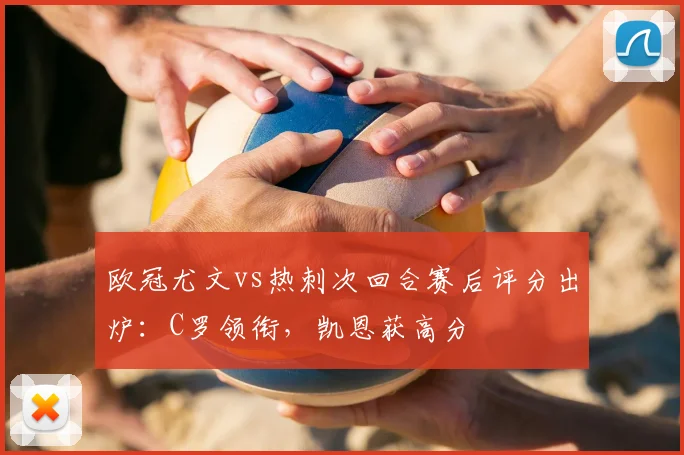 欧冠尤文vs热刺次回合赛后评分出炉：C罗领衔，凯恩获高分