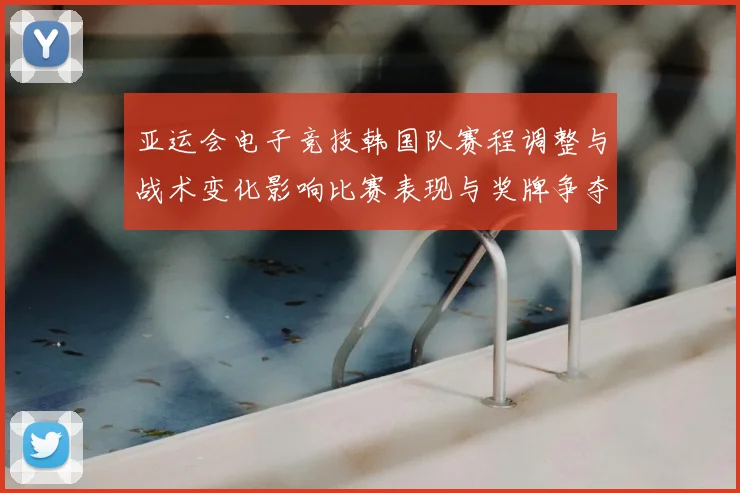亚运会电子竞技韩国队赛程调整与战术变化影响比赛表现与奖牌争夺