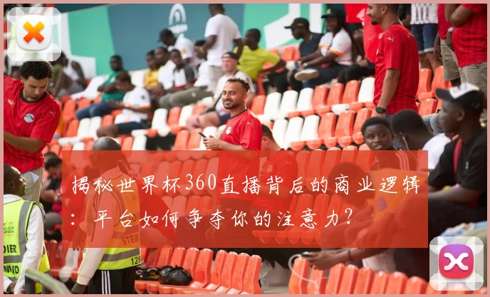 揭秘世界杯360直播背后的商业逻辑：平台如何争夺你的注意力？