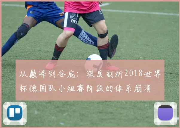 从巅峰到谷底：深度剖析2018世界杯德国队小组赛阶段的体系崩溃