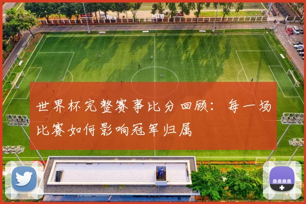 世界杯完整赛事比分回顾：每一场比赛如何影响冠军归属